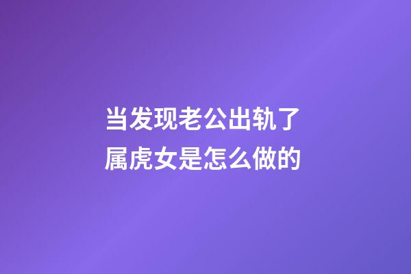 当发现老公出轨了 属虎女是怎么做的